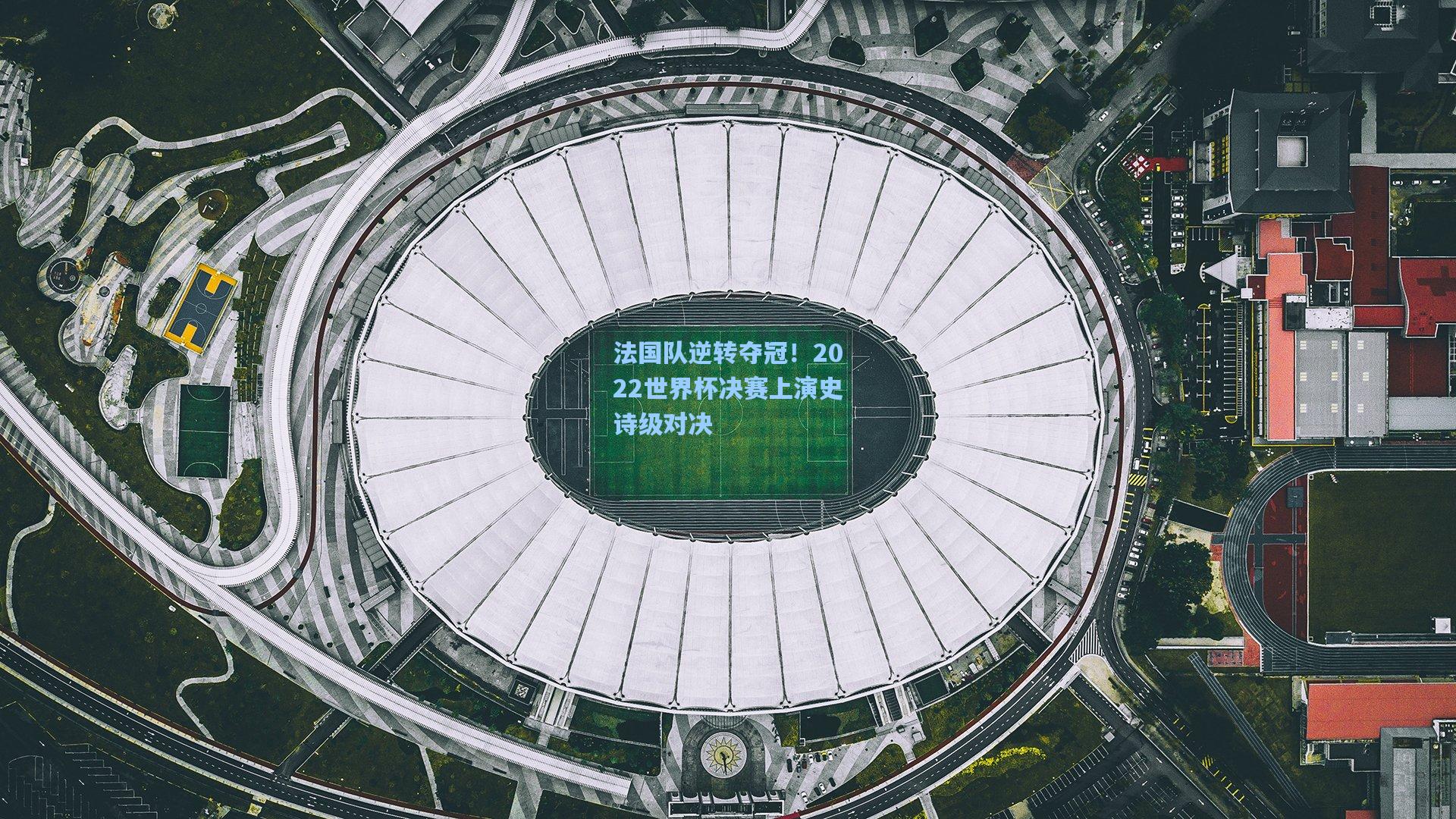 法国队逆转夺冠！2022世界杯决赛上演史诗级对决