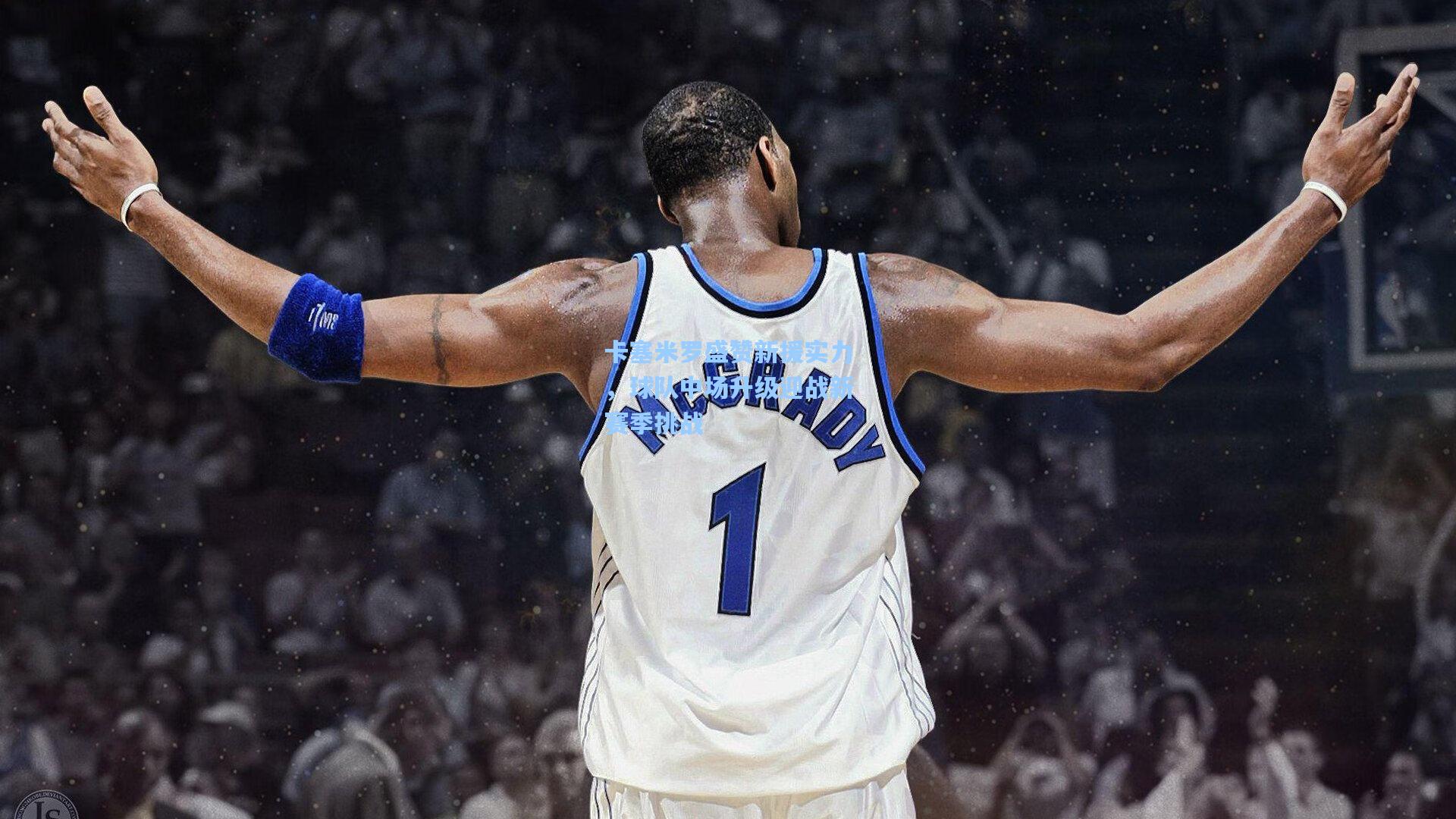 卡塞米罗盛赞新援实力，球队中场升级迎战新赛季挑战