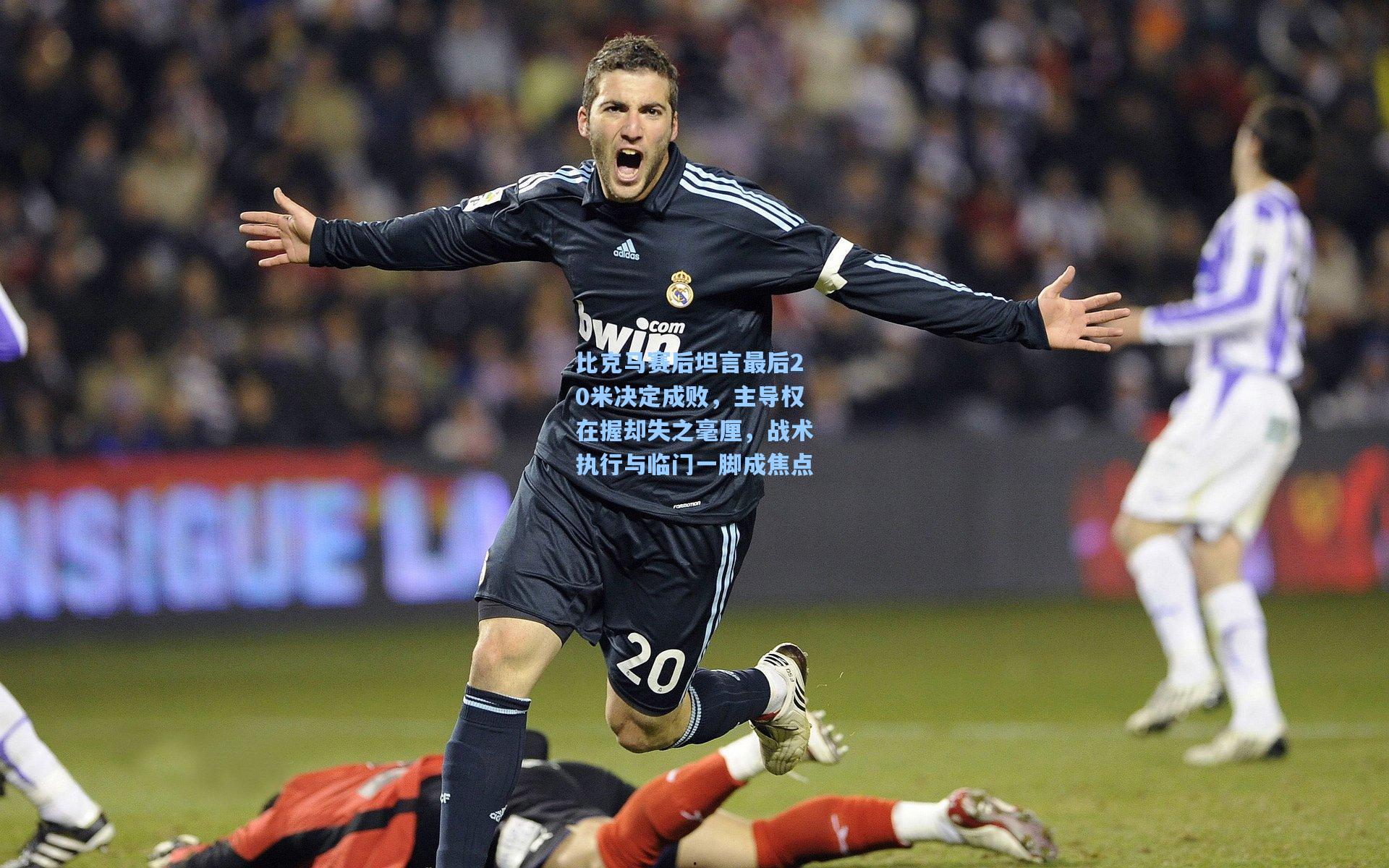 比克马赛后坦言最后20米决定成败，主导权在握却失之毫厘，战术执行与临门一脚成焦点