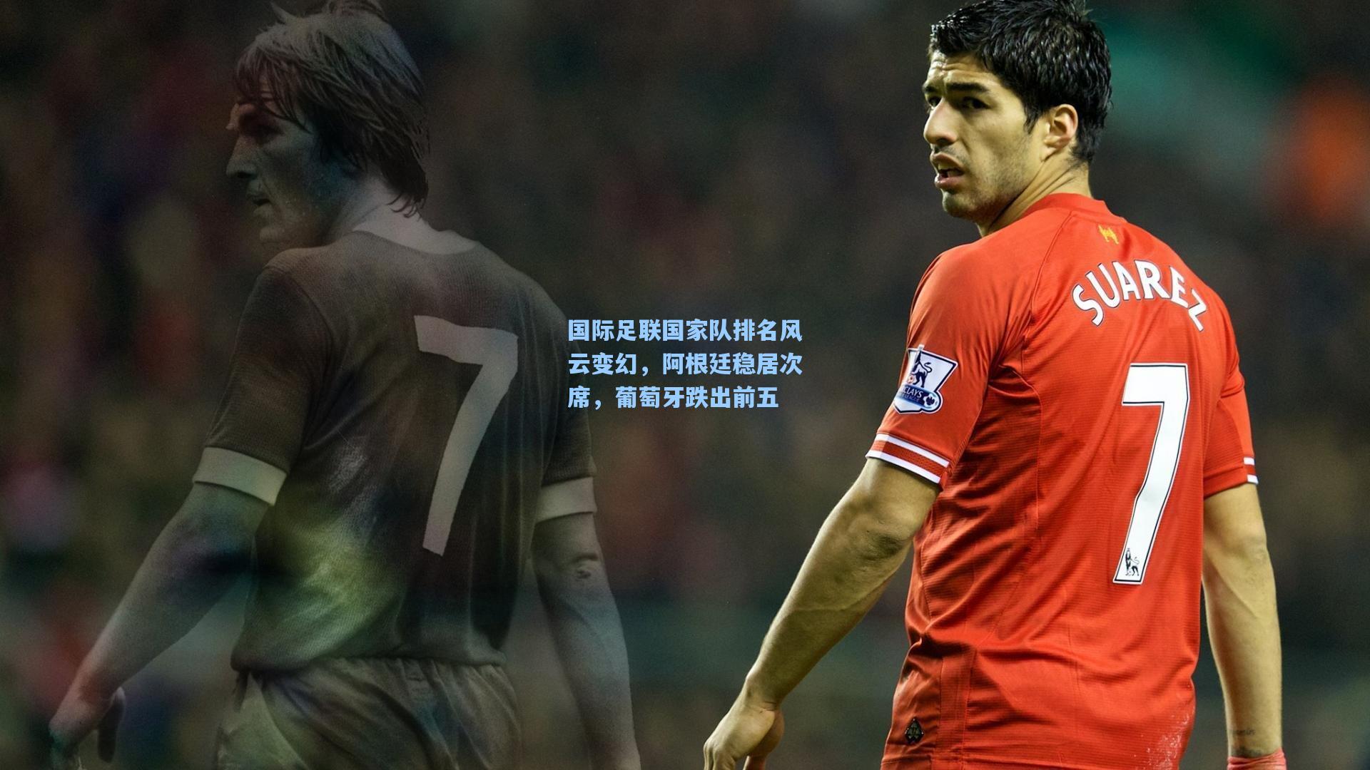 国际足联国家队排名风云变幻，阿根廷稳居次席，葡萄牙跌出前五