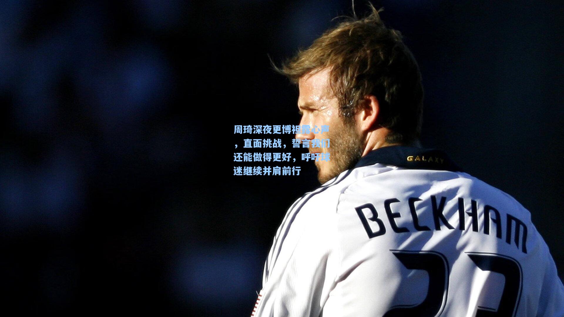 周琦深夜更博袒露心声，直面挑战，誓言我们还能做得更好，呼吁球迷继续并肩前行