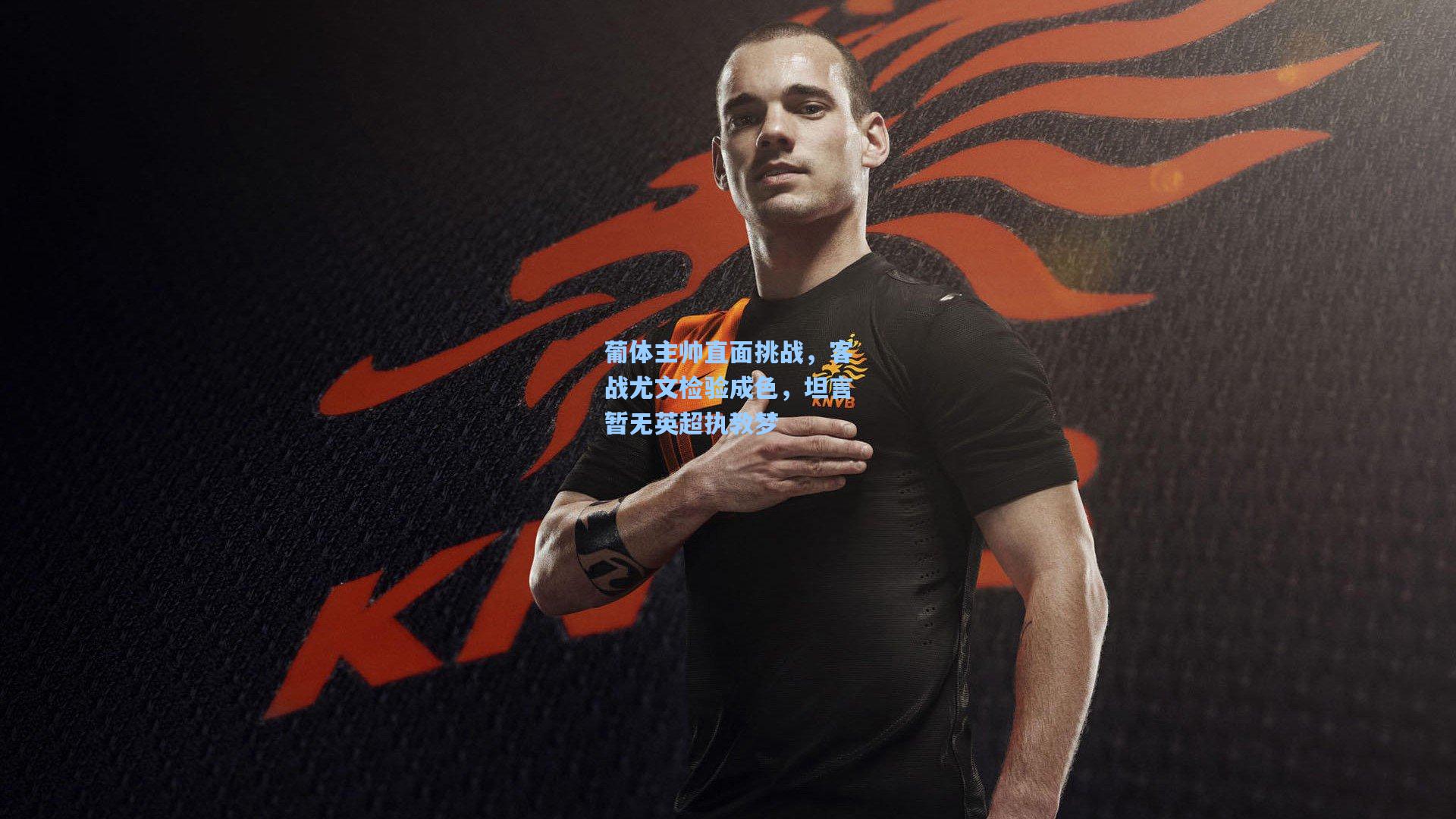 葡体主帅直面挑战，客战尤文检验成色，坦言暂无英超执教梦