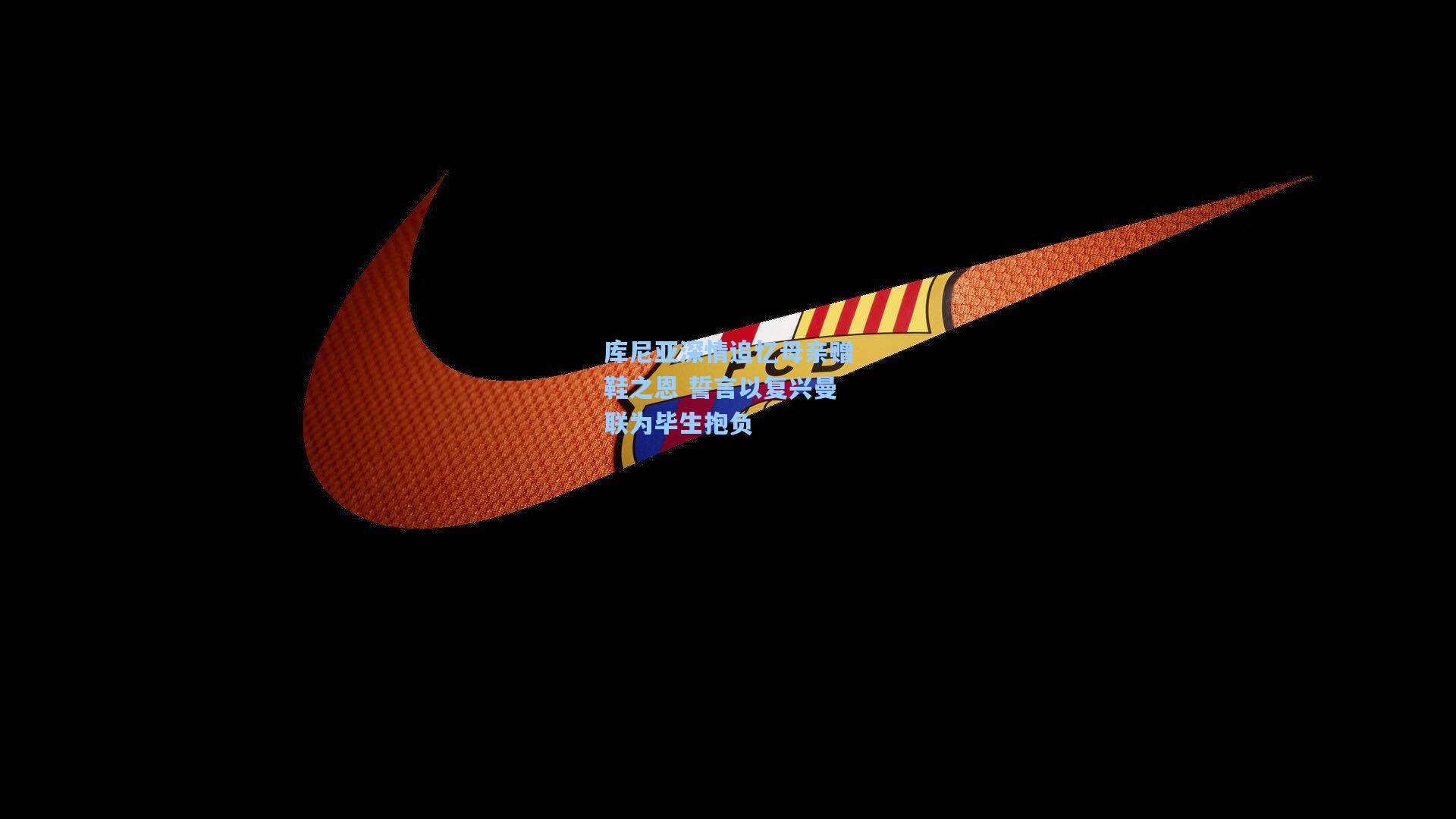 库尼亚深情追忆母亲赠鞋之恩 誓言以复兴曼联为毕生抱负