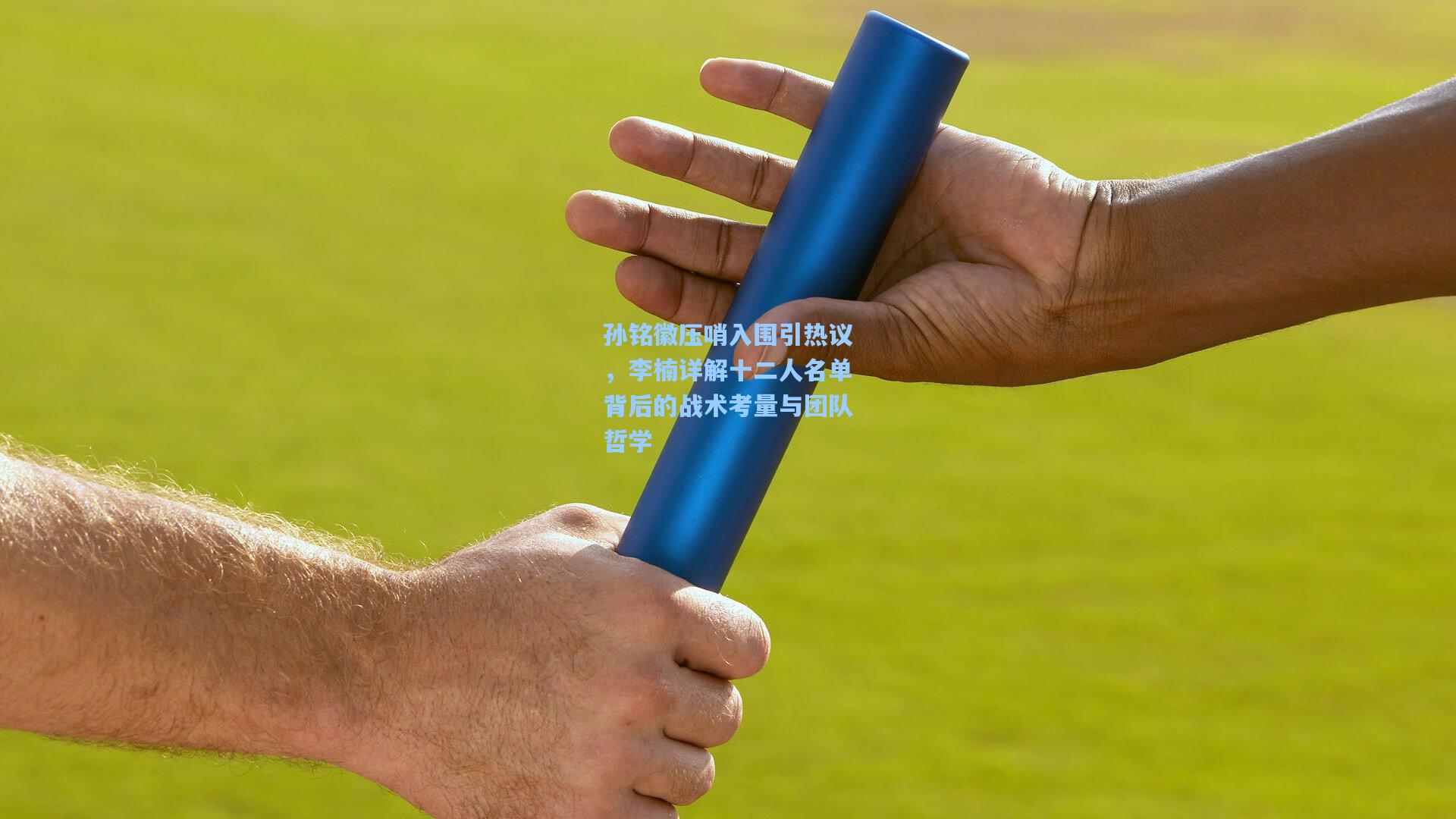孙铭徽压哨入围引热议，李楠详解十二人名单背后的战术考量与团队哲学