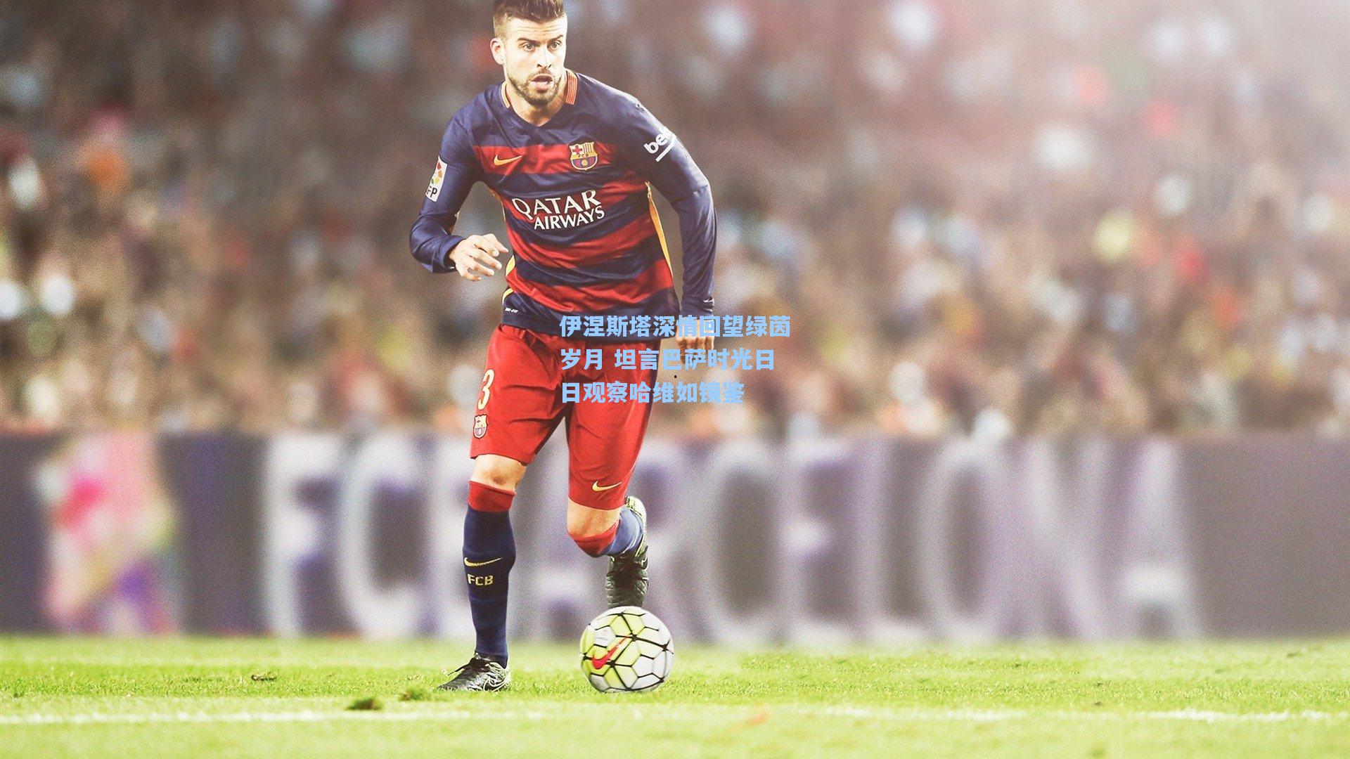 伊涅斯塔深情回望绿茵岁月 坦言巴萨时光日日观察哈维如镜鉴