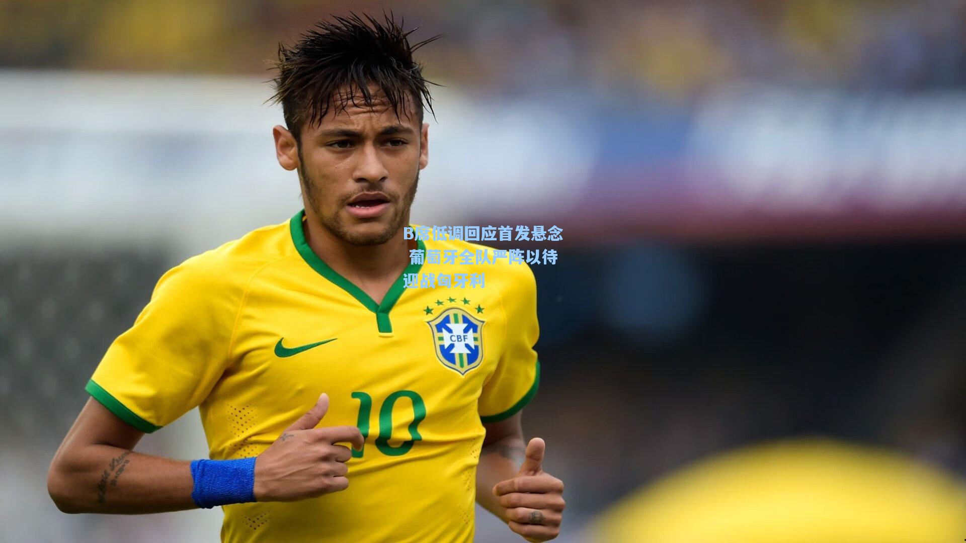 B席低调回应首发悬念 葡萄牙全队严阵以待迎战匈牙利