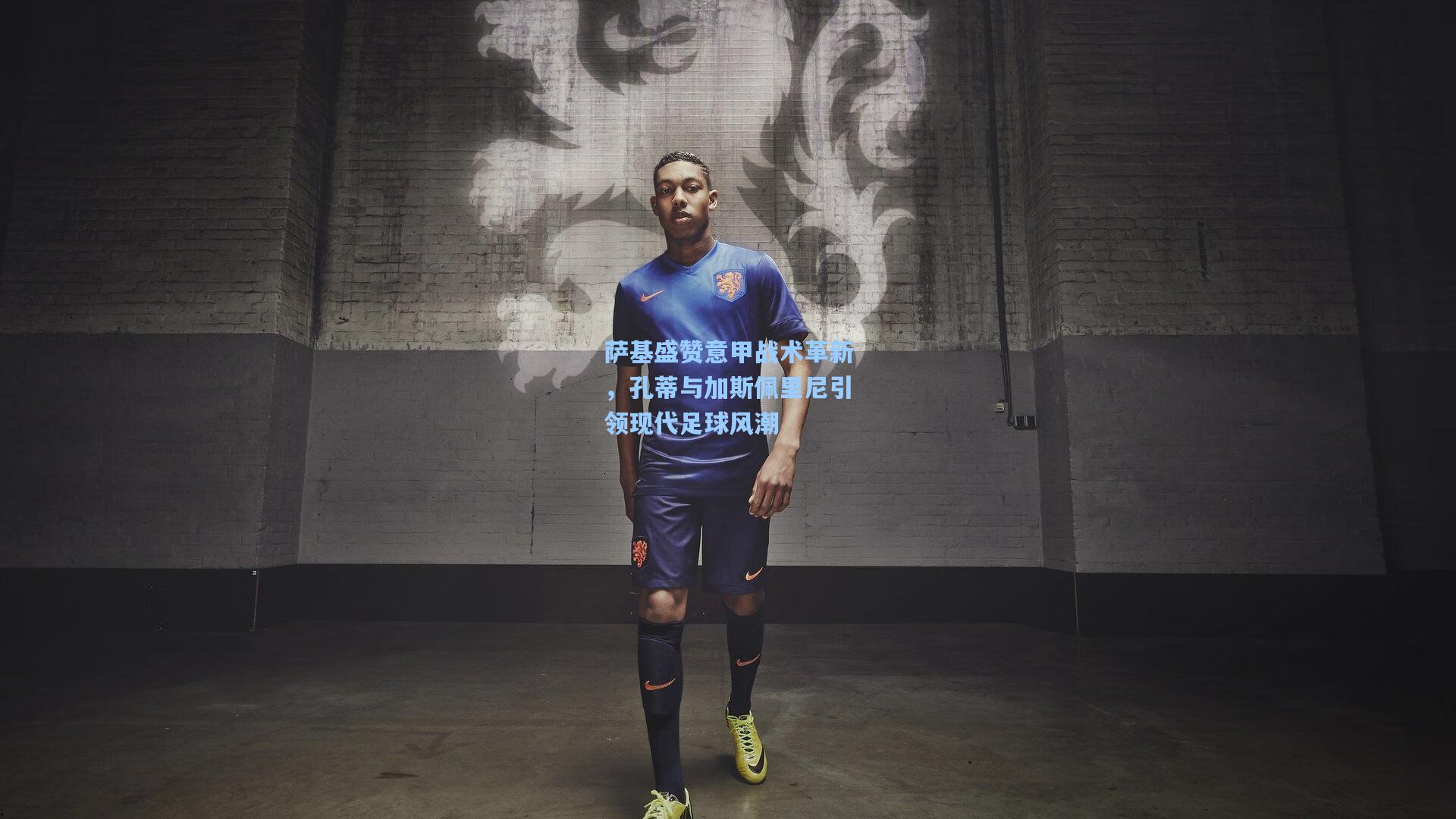 萨基盛赞意甲战术革新，孔蒂与加斯佩里尼引领现代足球风潮